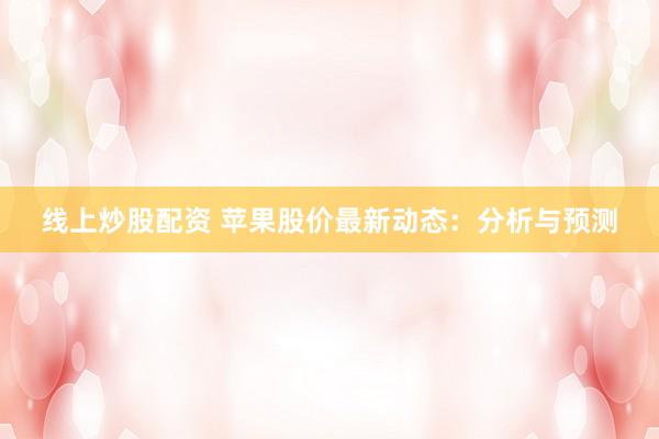 线上炒股配资 苹果股价最新动态：分析与预测