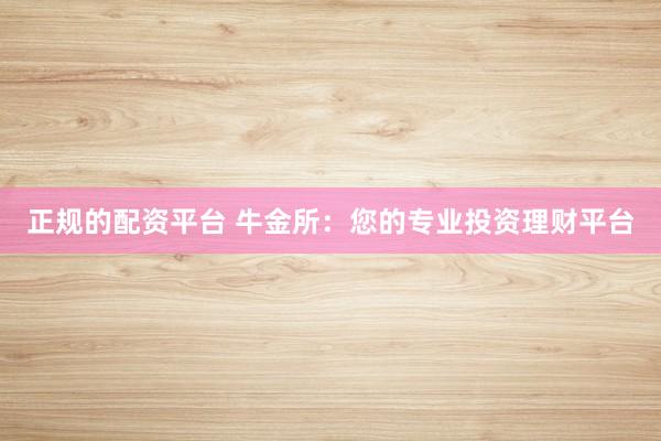 正规的配资平台 牛金所：您的专业投资理财平台