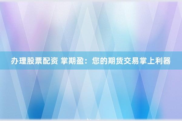 办理股票配资 掌期盈：您的期货交易掌上利器