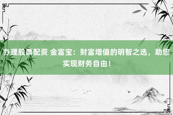 办理股票配资 金富宝：财富增值的明智之选，助您实现财务自由！