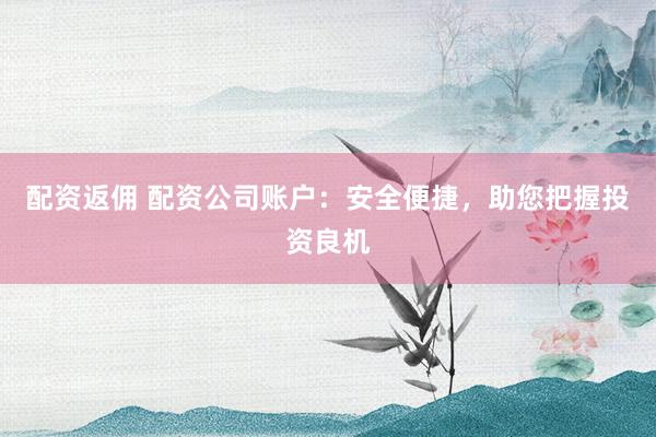 配资返佣 配资公司账户：安全便捷，助您把握投资良机