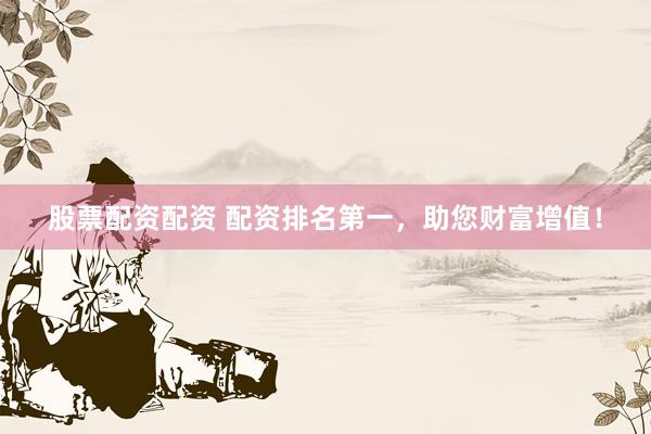 股票配资配资 配资排名第一，助您财富增值！