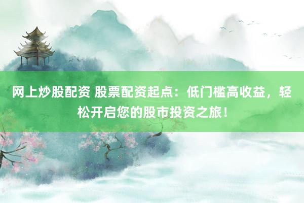 网上炒股配资 股票配资起点：低门槛高收益，轻松开启您的股市投资之旅！