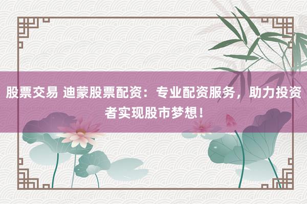 股票交易 迪蒙股票配资：专业配资服务，助力投资者实现股市梦想！