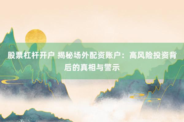 股票杠杆开户 揭秘场外配资账户：高风险投资背后的真相与警示