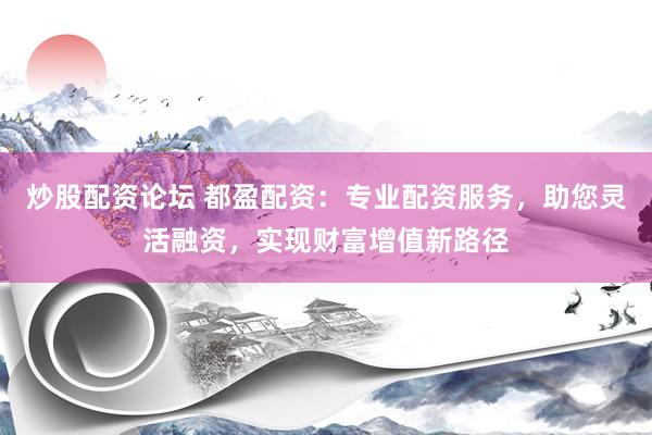 炒股配资论坛 都盈配资：专业配资服务，助您灵活融资，实现财富增值新路径