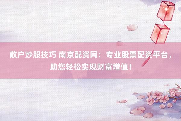 散户炒股技巧 南京配资网：专业股票配资平台，助您轻松实现财富增值！