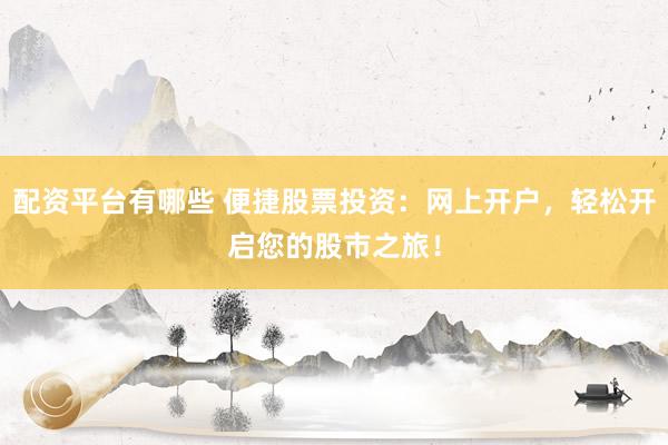 配资平台有哪些 便捷股票投资：网上开户，轻松开启您的股市之旅！