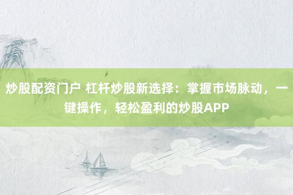 炒股配资门户 杠杆炒股新选择：掌握市场脉动，一键操作，轻松盈利的炒股APP
