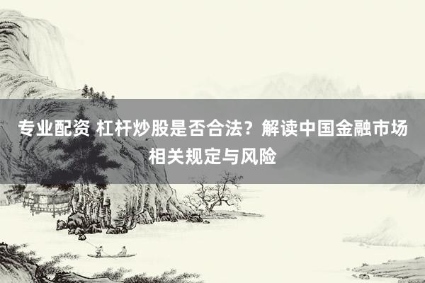 专业配资 杠杆炒股是否合法？解读中国金融市场相关规定与风险