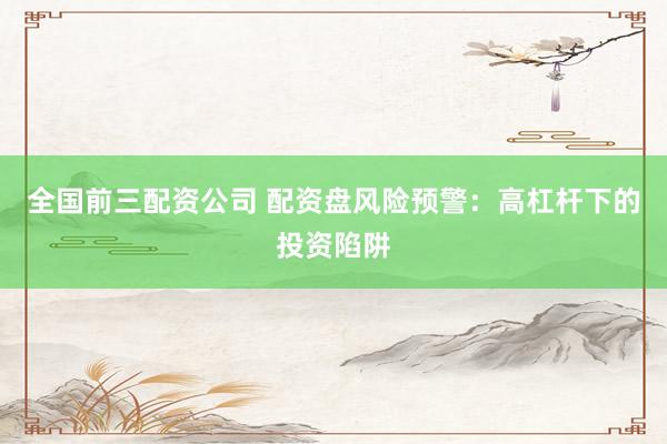 全国前三配资公司 配资盘风险预警：高杠杆下的投资陷阱