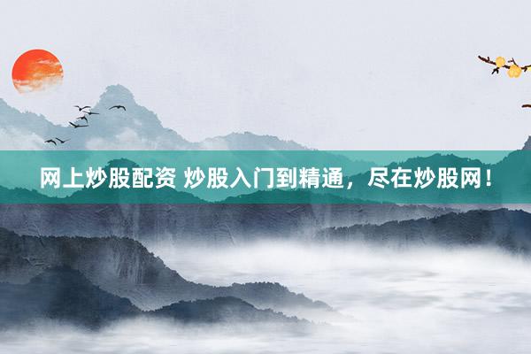 网上炒股配资 炒股入门到精通，尽在炒股网！