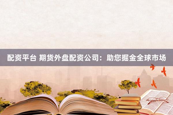配资平台 期货外盘配资公司：助您掘金全球市场