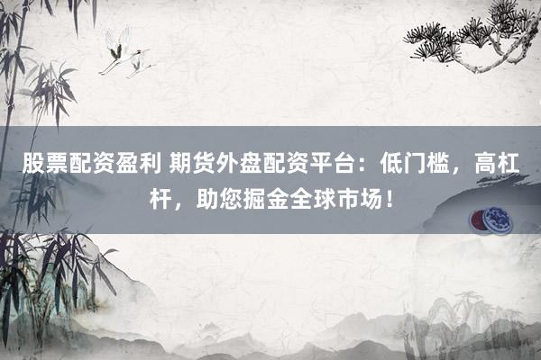 股票配资盈利 期货外盘配资平台：低门槛，高杠杆，助您掘金全球市场！