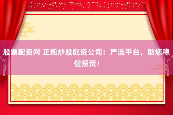 股票配资网 正规炒股配资公司：严选平台，助您稳健投资！