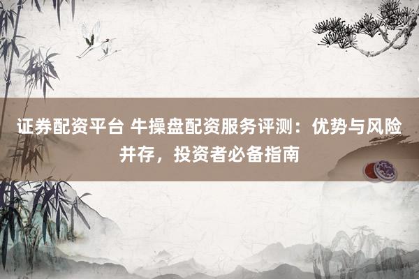 证券配资平台 牛操盘配资服务评测：优势与风险并存，投资者必备指南