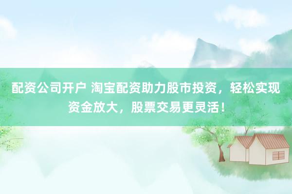 配资公司开户 淘宝配资助力股市投资，轻松实现资金放大，股票交易更灵活！