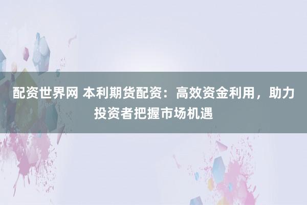 配资世界网 本利期货配资：高效资金利用，助力投资者把握市场机遇