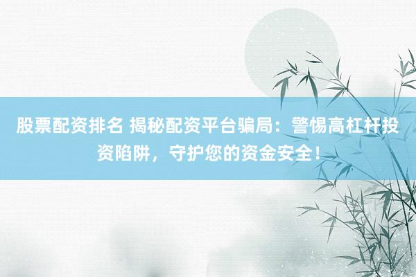 股票配资排名 揭秘配资平台骗局：警惕高杠杆投资陷阱，守护您的资金安全！