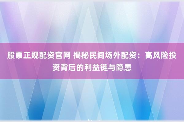 股票正规配资官网 揭秘民间场外配资：高风险投资背后的利益链与隐患