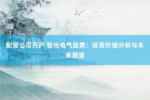 配资公司开户 智光电气股票：投资价值分析与未来展望