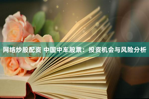 网络炒股配资 中国中车股票：投资机会与风险分析