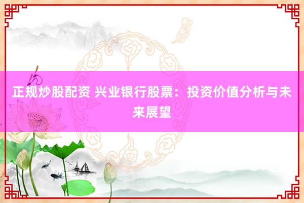 正规炒股配资 兴业银行股票：投资价值分析与未来展望