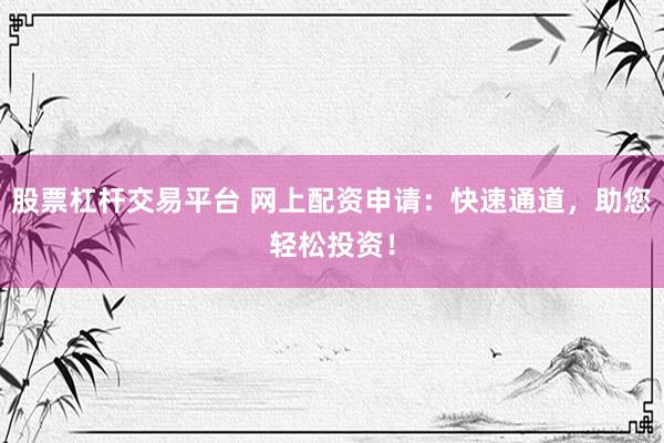 股票杠杆交易平台 网上配资申请：快速通道，助您轻松投资！
