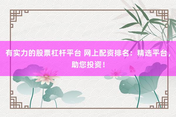 有实力的股票杠杆平台 网上配资排名：精选平台，助您投资！