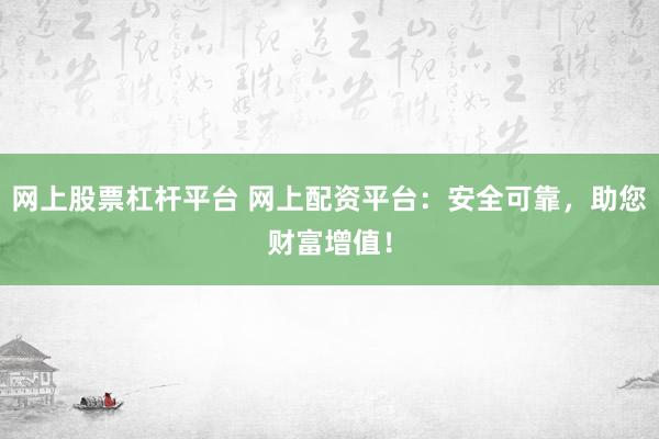 网上股票杠杆平台 网上配资平台：安全可靠，助您财富增值！
