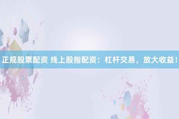 正规股票配资 线上股指配资：杠杆交易，放大收益！