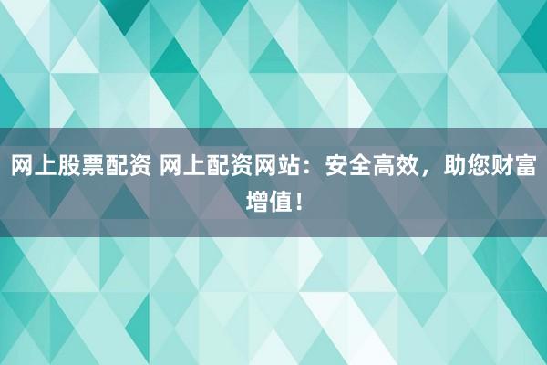 网上股票配资 网上配资网站：安全高效，助您财富增值！