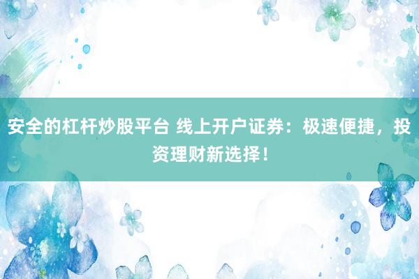 安全的杠杆炒股平台 线上开户证券：极速便捷，投资理财新选择！