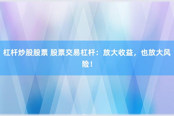 杠杆炒股股票 股票交易杠杆：放大收益，也放大风险！