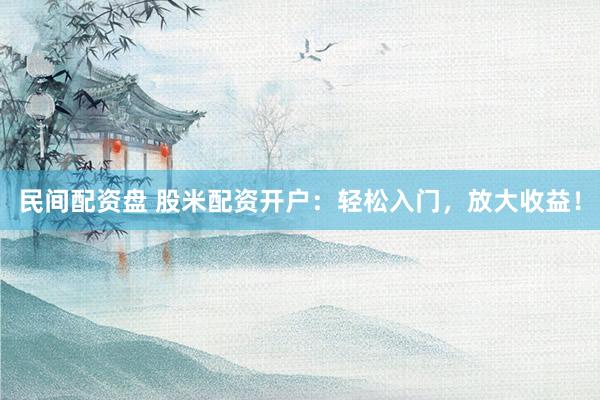 民间配资盘 股米配资开户：轻松入门，放大收益！