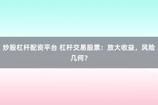 炒股杠杆配资平台 杠杆交易股票：放大收益，风险几何？