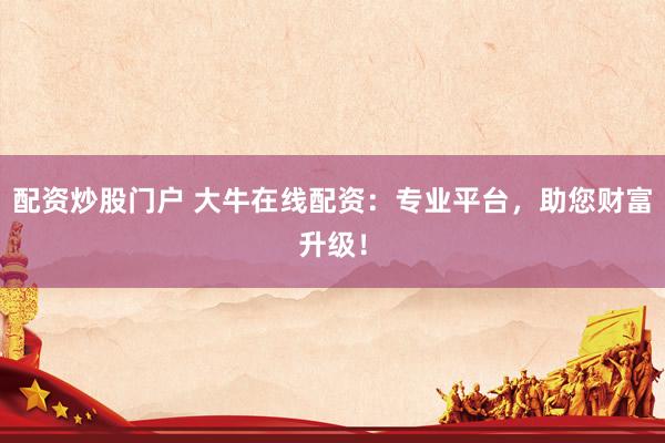 配资炒股门户 大牛在线配资：专业平台，助您财富升级！