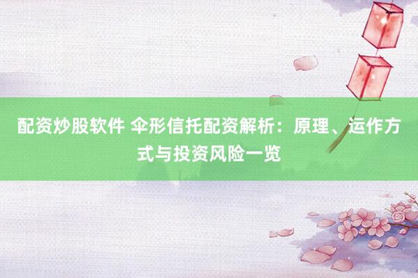 配资炒股软件 伞形信托配资解析：原理、运作方式与投资风险一览