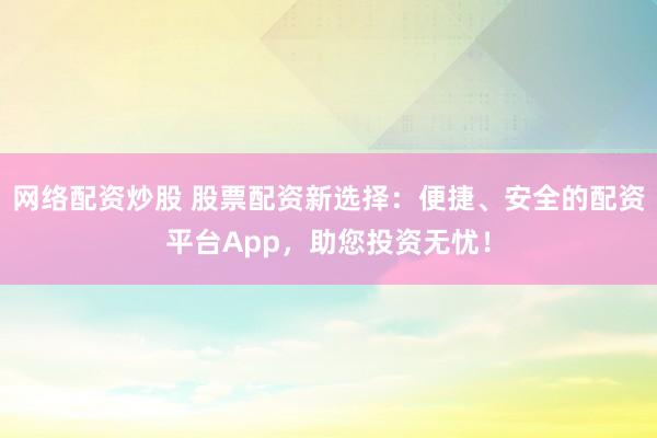 网络配资炒股 股票配资新选择：便捷、安全的配资平台App，助您投资无忧！