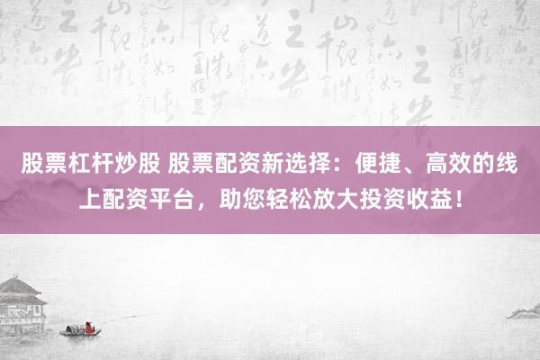 股票杠杆炒股 股票配资新选择：便捷、高效的线上配资平台，助您轻松放大投资收益！