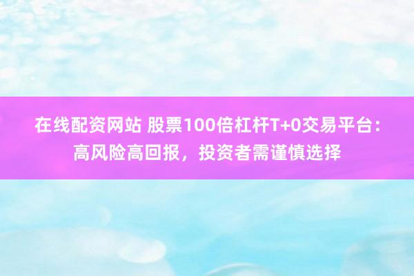 在线配资网站 股票100倍杠杆T+0交易平台：高风险高回报，投资者需谨慎选择