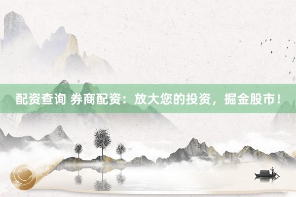 配资查询 券商配资：放大您的投资，掘金股市！