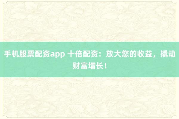 手机股票配资app 十倍配资：放大您的收益，撬动财富增长！