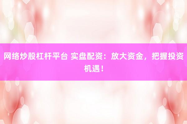 网络炒股杠杆平台 实盘配资：放大资金，把握投资机遇！