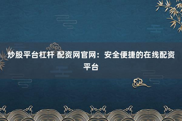 炒股平台杠杆 配资网官网：安全便捷的在线配资平台
