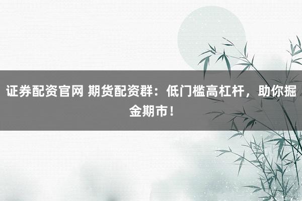 证券配资官网 期货配资群：低门槛高杠杆，助你掘金期市！