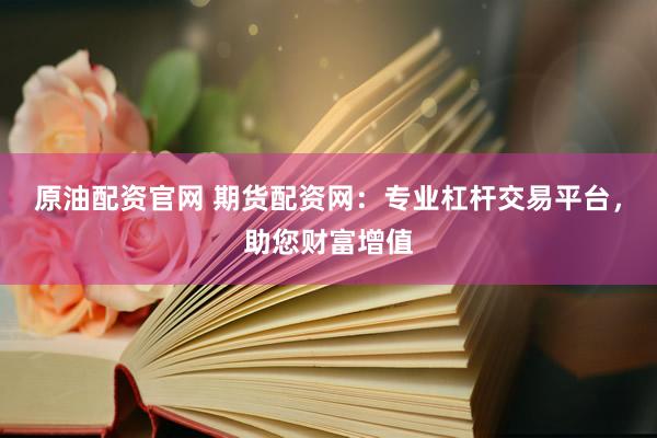 原油配资官网 期货配资网：专业杠杆交易平台，助您财富增值