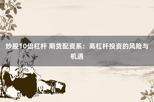 炒股10倍杠杆 期货配资系：高杠杆投资的风险与机遇