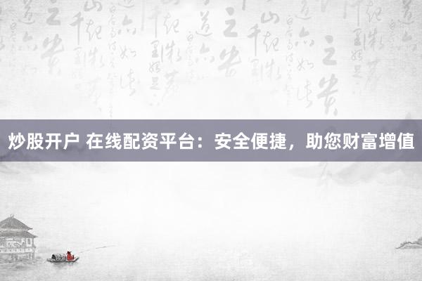 炒股开户 在线配资平台：安全便捷，助您财富增值