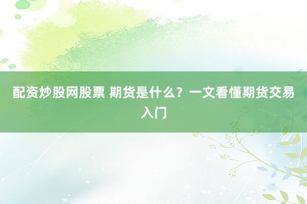 配资炒股网股票 期货是什么？一文看懂期货交易入门